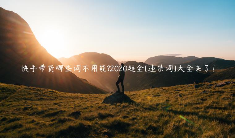 快手帶貨哪些詞不用能?2020超全[違禁詞]大全來了！